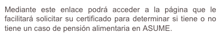 Mediante este enlace podrá acceder a la página que le facilitará solicitar su certificado para determinar si tiene o no tiene un caso de pensión alimentaria en ASUME.